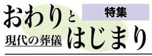 特集　おわりとはじまり　現代の葬儀