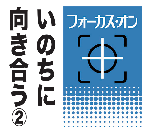 《特集フォーカス・オン》いのちに向き合う②