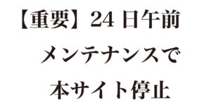 ※終了【重要】24日午前 メンテナンスで本サイト停止